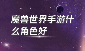 魔兽世界手游什么角色好