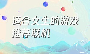 适合女生的游戏推荐联机（有什么适合女生又能联机的游戏）