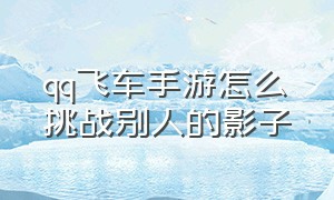 qq飞车手游怎么挑战别人的影子