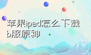 苹果ipad怎么下载b服原神