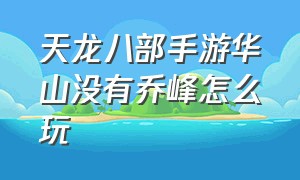 天龙八部手游华山没有乔峰怎么玩（天龙八部手游逍遥平民怎么拿乔峰）