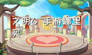 文明6 手游哪里买（文明6手游在哪下完整版）