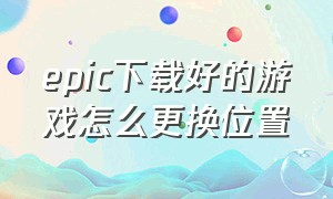 epic下载好的游戏怎么更换位置