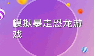 模拟暴走恐龙游戏（模拟暴走恐龙游戏怎么玩）