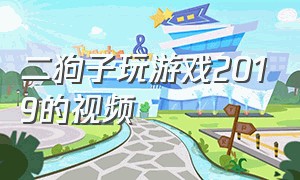 二狗子玩游戏2019的视频（二狗子玩游戏三国哈哈）