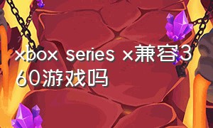 xbox series x兼容360游戏吗