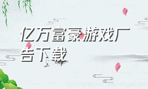 亿万富豪游戏广告下载（亿万富翁的生活游戏下载大全）