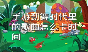 手游劲舞时代里的歌曲怎么卡时间