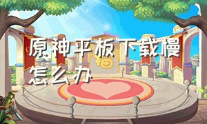 原神平板下载慢怎么办