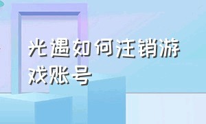 光遇如何注销游戏账号（光遇如何注销游戏账号vivo）