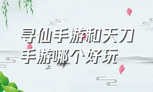 寻仙手游和天刀手游哪个好玩