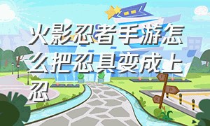 火影忍者手游怎么把忍具变成上忍