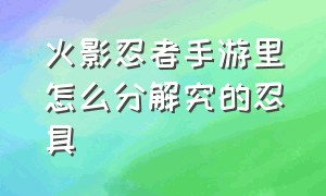 火影忍者手游里怎么分解究的忍具（火影忍者手游究忍具不能分解吗）