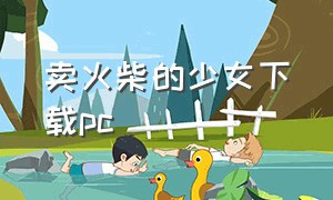 卖火柴的少女下载pc（卖火柴的小女孩游戏rpg在哪下载）