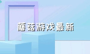 蘑菇游戏最新（蘑菇游戏最新下载）