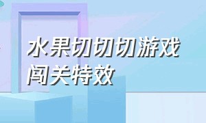 水果切切切游戏闯关特效