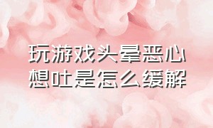 玩游戏头晕恶心想吐是怎么缓解