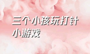 三个小孩玩打针小游戏（三个小孩玩打针小游戏叫什么）