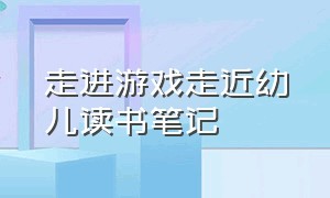 走进游戏走近幼儿读书笔记（走进游戏走近幼儿读书笔记摘抄）