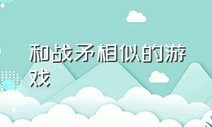 和战矛相似的游戏（和战矛相似的游戏名字）