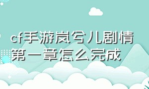 cf手游岚兮儿剧情第一章怎么完成