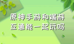 原神手游和端游互通能一起玩吗（原神端游跟手游数据互通吗）