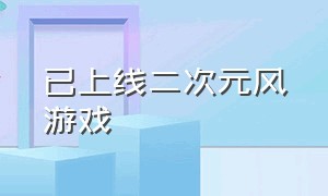 已上线二次元风游戏（最近比较流行的二次元游戏）