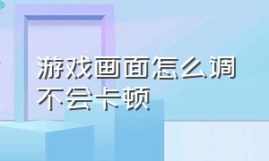 游戏画面怎么调不会卡顿