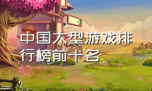 中国大型游戏排行榜前十名