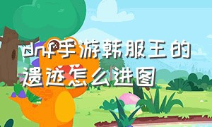 dnf手游韩服王的遗迹怎么进图