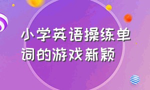 小学英语操练单词的游戏新颖