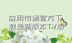 应用市场官方下载最新版本TV版