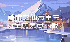 都市之仙帝重生txt全集免费下载