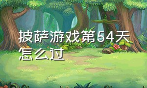 披萨游戏第54天怎么过（披萨游戏）