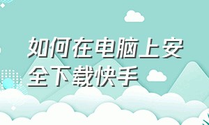 如何在电脑上安全下载快手（在电脑上面怎么下载快手）