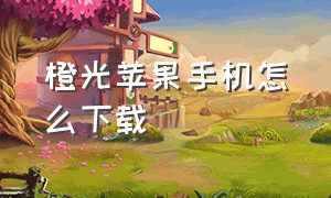 橙光苹果手机怎么下载（苹果怎么安装橙光破解版）