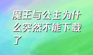 魔王与公主为什么突然不能下载了