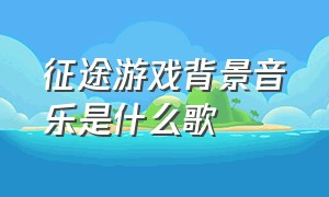 征途游戏背景音乐是什么歌