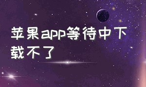 苹果app等待中下载不了（苹果pad下载不了APP）