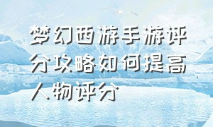 梦幻西游手游评分攻略如何提高人物评分（梦幻西游手游人物评分怎么能高）