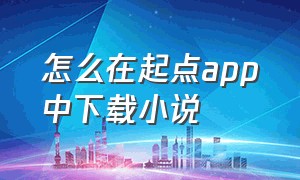 怎么在起点app中下载小说（起点小说app怎么下载小说到手机）