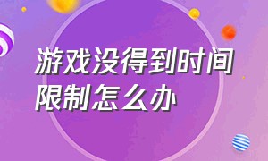 游戏没得到时间限制怎么办（游戏被限制时间该怎么办）