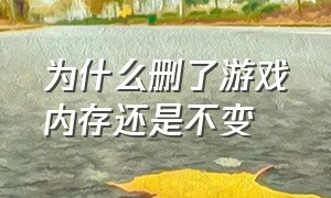 为什么删了游戏内存还是不变（游戏已删除为什么内存还是没有变）