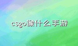 csgo像什么手游（csgo同类型游戏手游）