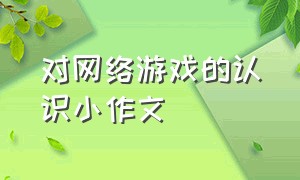 对网络游戏的认识小作文（关于防止沉迷于网络游戏的作文）