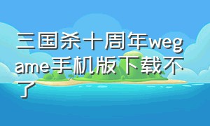 三国杀十周年wegame手机版下载不了