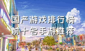 国产游戏排行榜前十名手游推荐
