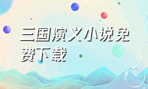 三国演义小说免费下载（三国演义txt下载全文官方正式版）