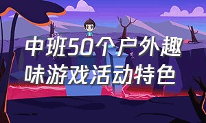 中班50个户外趣味游戏活动特色