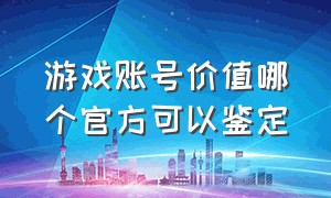 游戏账号价值哪个官方可以鉴定